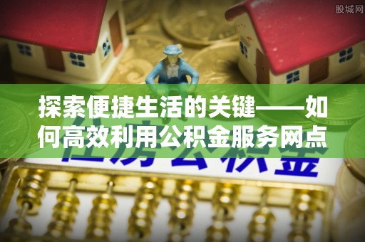 怒江探索便捷生活的关键——如何高效利用公积金服务网点查询功能