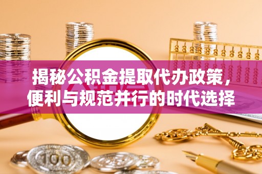 怒江揭秘公积金提取代办政策，便利与规范并行的时代选择