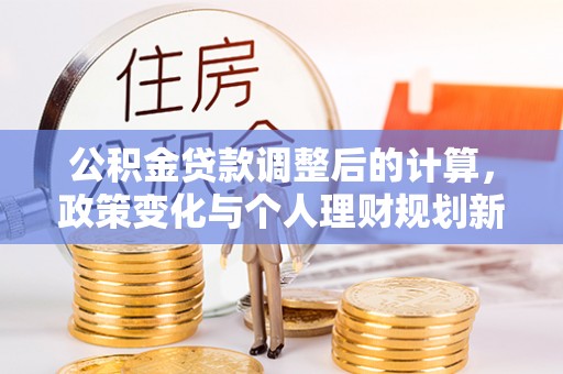怒江公积金贷款调整后的计算，政策变化与个人理财规划新方向