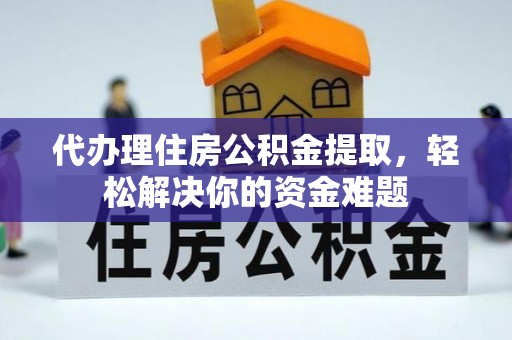 怒江代办理住房公积金提取，轻松解决你的资金难题