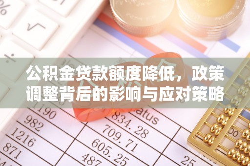 怒江公积金贷款额度降低，政策调整背后的影响与应对策略