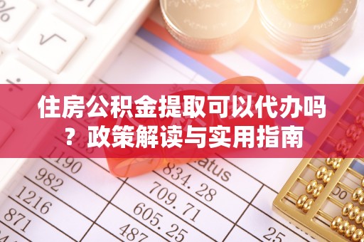 怒江住房公积金提取可以代办吗？政策解读与实用指南