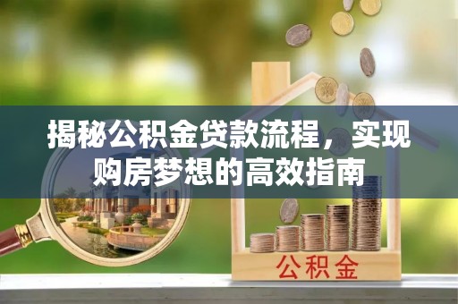 怒江揭秘公积金贷款流程，实现购房梦想的高效指南