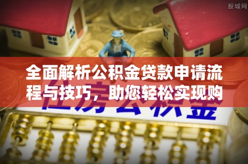 怒江全面解析公积金贷款申请流程与技巧，助您轻松实现购房梦想