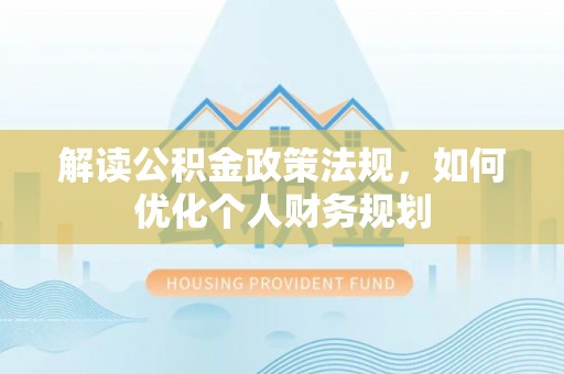 怒江解读公积金政策法规，如何优化个人财务规划