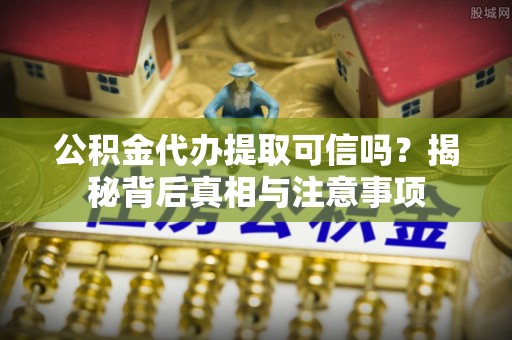 怒江公积金代办提取可信吗？揭秘背后真相与注意事项