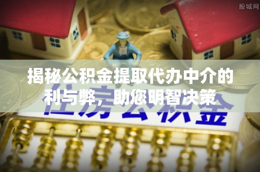 怒江揭秘公积金提取代办中介的利与弊，助您明智决策