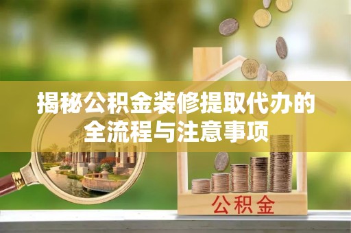 怒江揭秘公积金装修提取代办的全流程与注意事项