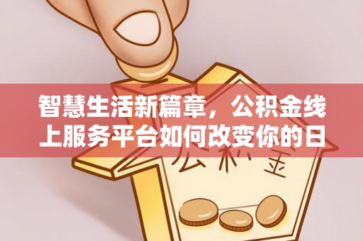 怒江智慧生活新篇章，公积金线上服务平台如何改变你的日常