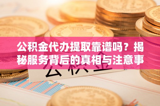 怒江公积金代办提取靠谱吗？揭秘服务背后的真相与注意事项