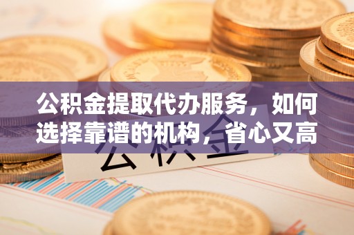 怒江公积金提取代办服务，如何选择靠谱的机构，省心又高效