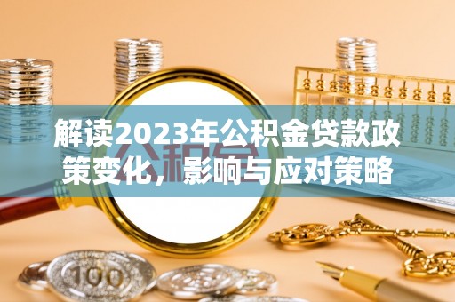 怒江解读2023年公积金贷款政策变化，影响与应对策略