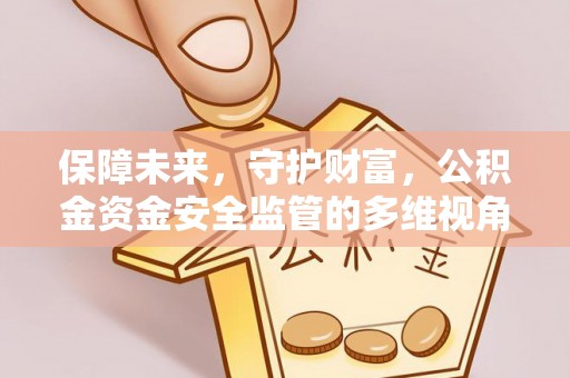 怒江保障未来，守护财富，公积金资金安全监管的多维视角