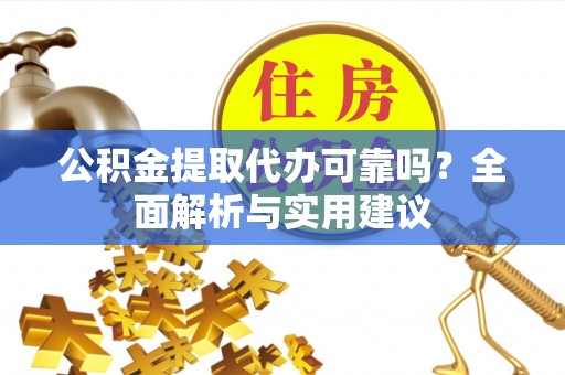 怒江公积金提取代办可靠吗？全面解析与实用建议
