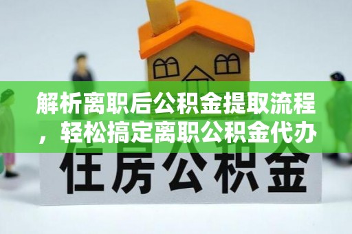 怒江解析离职后公积金提取流程，轻松搞定离职公积金代办提取手续