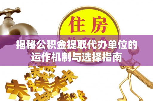 怒江揭秘公积金提取代办单位的运作机制与选择指南