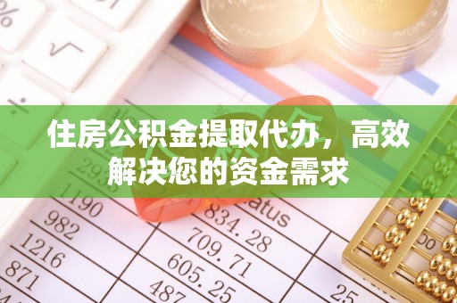 怒江住房公积金提取代办，高效解决您的资金需求