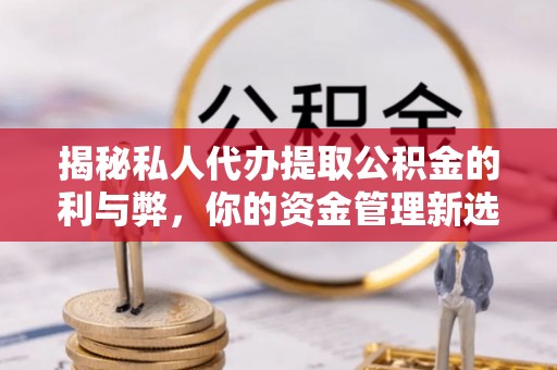 怒江揭秘私人代办提取公积金的利与弊，你的资金管理新选择
