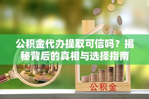 怒江公积金代办提取可信吗？揭秘背后的真相与选择指南