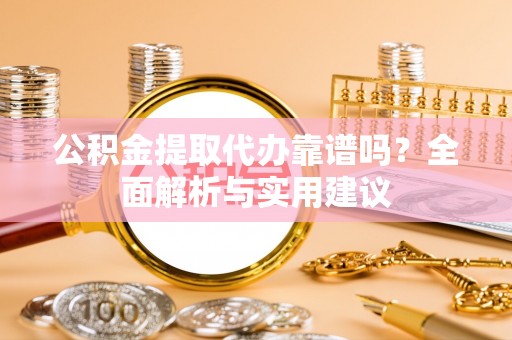 怒江公积金提取代办靠谱吗？全面解析与实用建议
