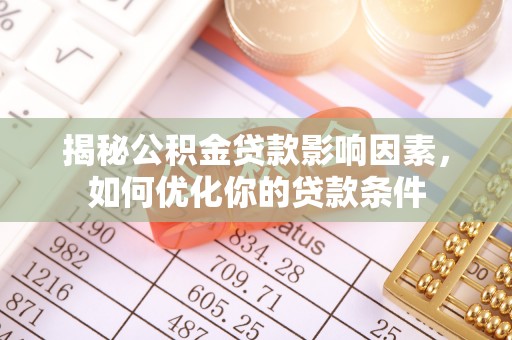 怒江揭秘公积金贷款影响因素，如何优化你的贷款条件