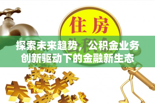 怒江探索未来趋势，公积金业务创新驱动下的金融新生态