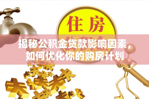怒江揭秘公积金贷款影响因素，如何优化你的购房计划