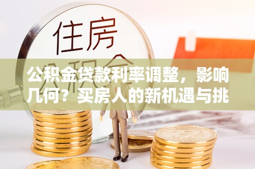 怒江公积金贷款利率调整，影响几何？买房人的新机遇与挑战