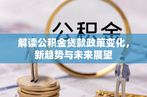 怒江解读公积金贷款政策变化，新趋势与未来展望