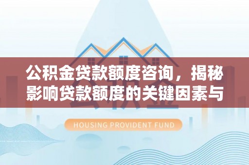 怒江公积金贷款额度咨询，揭秘影响贷款额度的关键因素与实用攻略