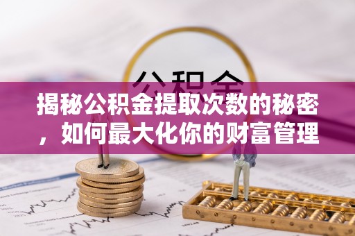怒江揭秘公积金提取次数的秘密，如何最大化你的财富管理