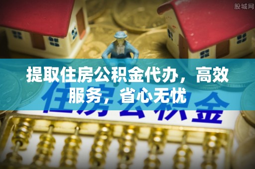 怒江提取住房公积金代办，高效服务，省心无忧