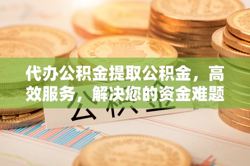 怒江代办公积金提取公积金，高效服务，解决您的资金难题