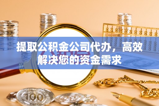 怒江提取公积金公司代办，高效解决您的资金需求