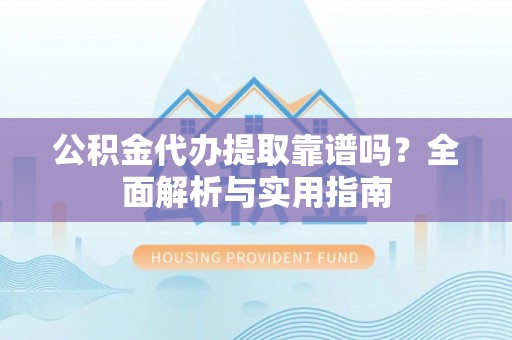 怒江公积金代办提取靠谱吗？全面解析与实用指南