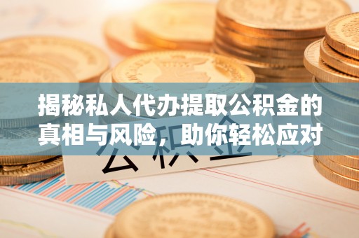 怒江揭秘私人代办提取公积金的真相与风险，助你轻松应对资金难题