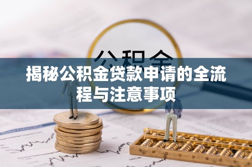 怒江揭秘公积金贷款申请的全流程与注意事项