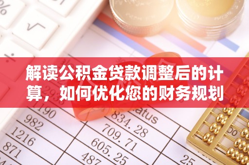 怒江解读公积金贷款调整后的计算，如何优化您的财务规划