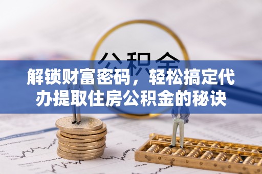 怒江解锁财富密码，轻松搞定代办提取住房公积金的秘诀