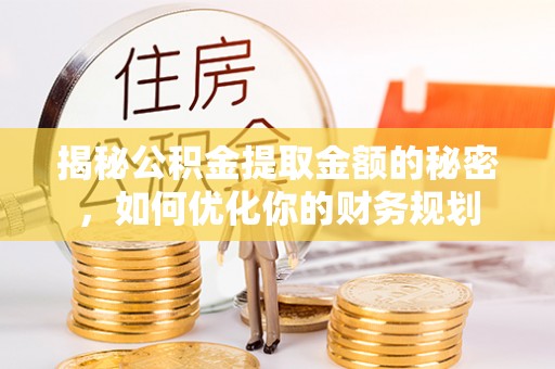 怒江揭秘公积金提取金额的秘密，如何优化你的财务规划