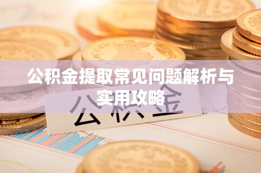 怒江公积金提取常见问题解析与实用攻略