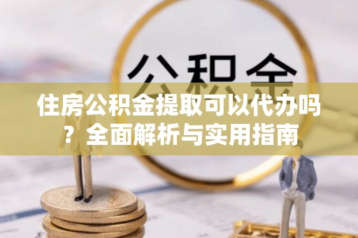怒江住房公积金提取可以代办吗？全面解析与实用指南