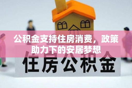 怒江公积金支持住房消费，政策助力下的安居梦想