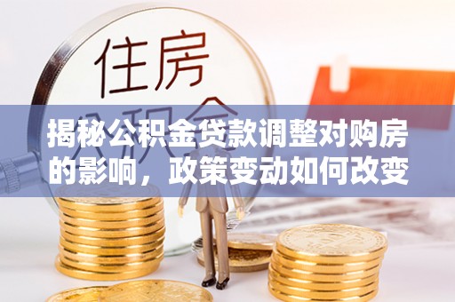 怒江揭秘公积金贷款调整对购房的影响，政策变动如何改变你的买房计划
