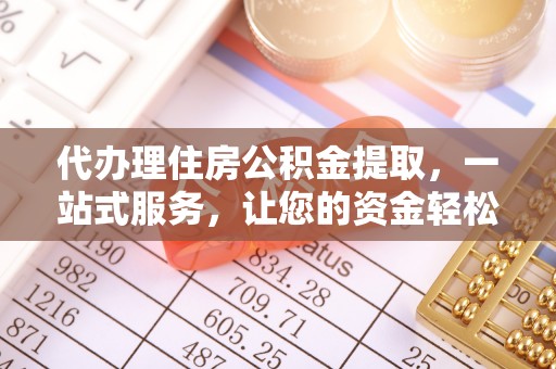 怒江代办理住房公积金提取，一站式服务，让您的资金轻松到账