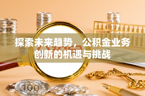怒江探索未来趋势，公积金业务创新的机遇与挑战