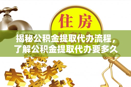 怒江揭秘公积金提取代办流程，了解公积金提取代办要多久的关键因素