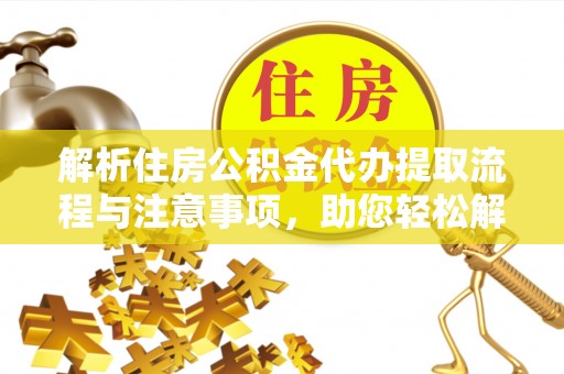 怒江解析住房公积金代办提取流程与注意事项，助您轻松解决资金难题