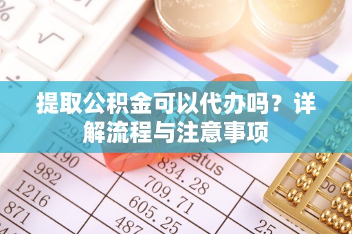 怒江提取公积金可以代办吗？详解流程与注意事项