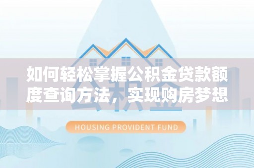 怒江如何轻松掌握公积金贷款额度查询方法，实现购房梦想？